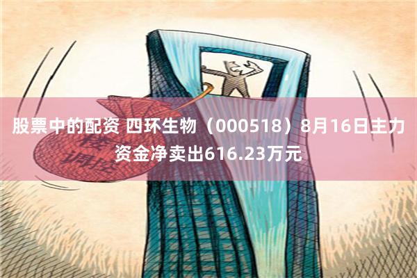 股票中的配资 四环生物（000518）8月16日主力资金净卖出616.23万元