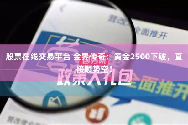 股票在线交易平台 金界传奇：黄金2500下破，直接顺势空！