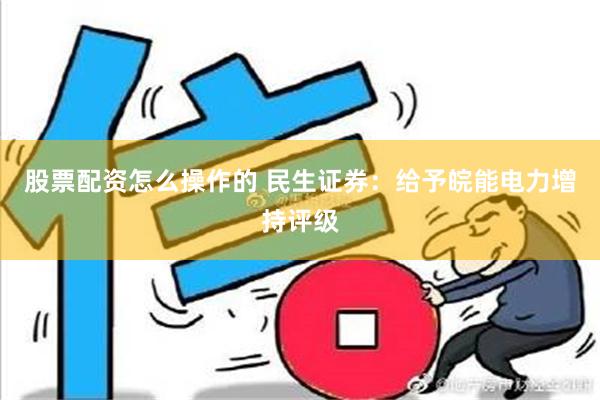 股票配资怎么操作的 民生证券：给予皖能电力增持评级