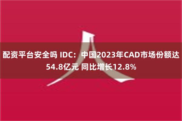 配资平台安全吗 IDC：中国2023年CAD市场份额达54.8亿元 同比增长12.8%