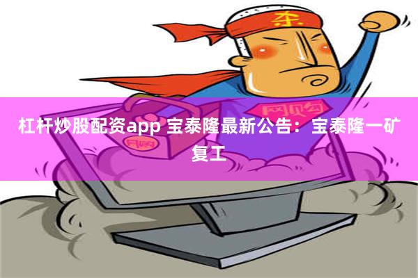 杠杆炒股配资app 宝泰隆最新公告：宝泰隆一矿复工