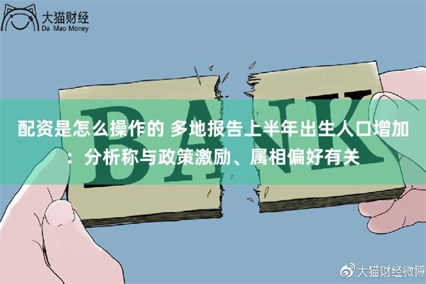 配资是怎么操作的 多地报告上半年出生人口增加：分析称与政策激励、属相偏好有关