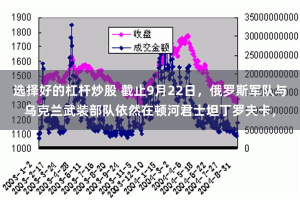 选择好的杠杆炒股 截止9月22日，俄罗斯军队与乌克兰武装部队依然在顿河君士坦丁罗夫卡，