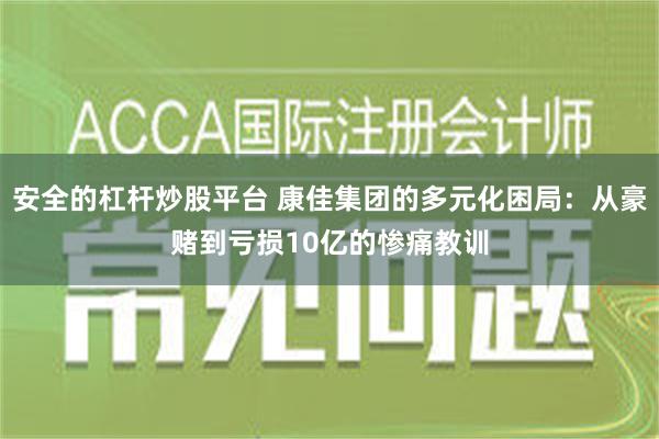 安全的杠杆炒股平台 康佳集团的多元化困局：从豪赌到亏损10亿的惨痛教训