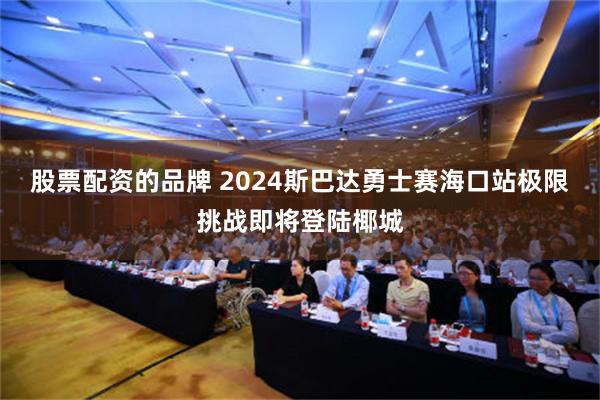 股票配资的品牌 2024斯巴达勇士赛海口站极限挑战即将登陆椰城