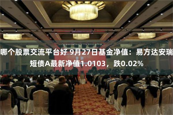 哪个股票交流平台好 9月27日基金净值：易方达安瑞短债A最新净值1.0103，跌0.02%