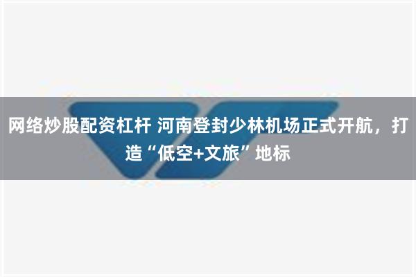 网络炒股配资杠杆 河南登封少林机场正式开航，打造“低空+文旅”地标