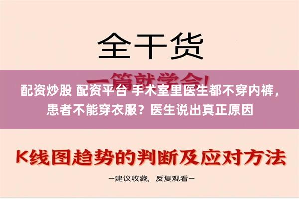 配资炒股 配资平台 手术室里医生都不穿内裤，患者不能穿衣服？医生说出真正原因