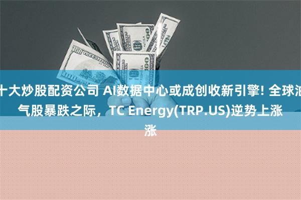 十大炒股配资公司 AI数据中心或成创收新引擎! 全球油气股暴跌之际，TC Energy(TRP.US)逆势上涨