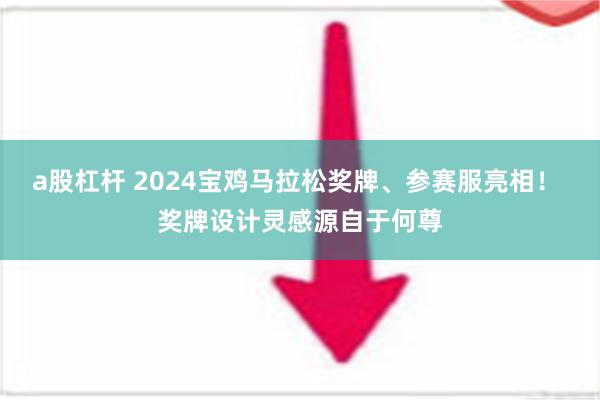 a股杠杆 2024宝鸡马拉松奖牌、参赛服亮相！ 奖牌设计灵感源自于何尊