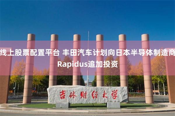 线上股票配置平台 丰田汽车计划向日本半导体制造商Rapidus追加投资