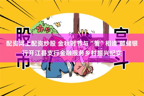 配资网上配资炒股 金秋时节与“蟹”相逢 邮储银行开江县支行金融服务乡村振兴纪实