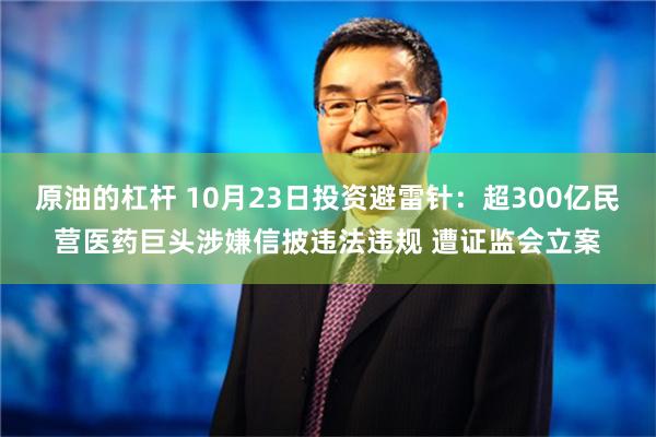 原油的杠杆 10月23日投资避雷针：超300亿民营医药巨头涉嫌信披违法违规 遭证监会立案