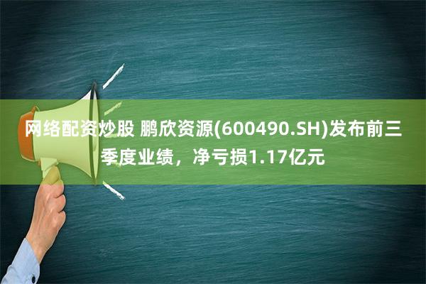 网络配资炒股 鹏欣资源(600490.SH)发布前三季度业绩，净亏损1.17亿元