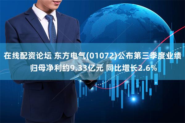 在线配资论坛 东方电气(01072)公布第三季度业绩 归母净利约9.33亿元 同比增长2.6%