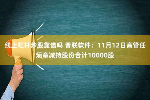 线上杠杆炒股靠谱吗 普联软件：11月12日高管任炳章减持股份合计10000股