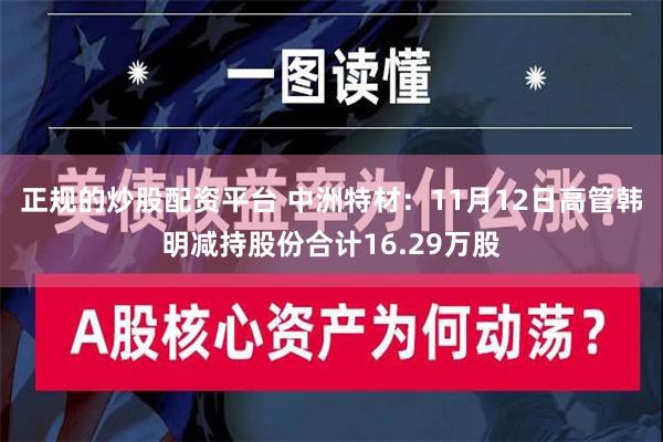 正规的炒股配资平台 中洲特材：11月12日高管韩明减持股份合计16.29万股