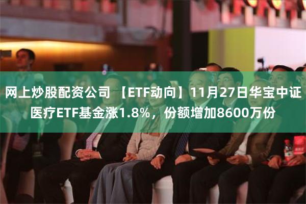 网上炒股配资公司 【ETF动向】11月27日华宝中证医疗ETF基金涨1.8%，份额增加8600万份