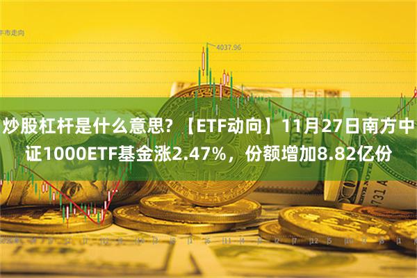 炒股杠杆是什么意思? 【ETF动向】11月27日南方中证1000ETF基金涨2.47%，份额增加8.82亿份