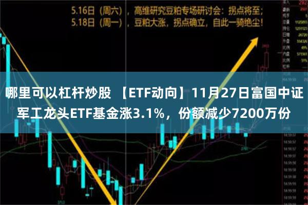 哪里可以杠杆炒股 【ETF动向】11月27日富国中证军工龙头ETF基金涨3.1%，份额减少7200万份