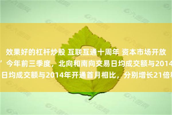 效果好的杠杆炒股 互联互通十周年 资本市场开放新模式交出亮眼“答卷” 今年前三季度，北向和南向交易日均成交额与2014年开通首月相比，分别增长21倍和40倍