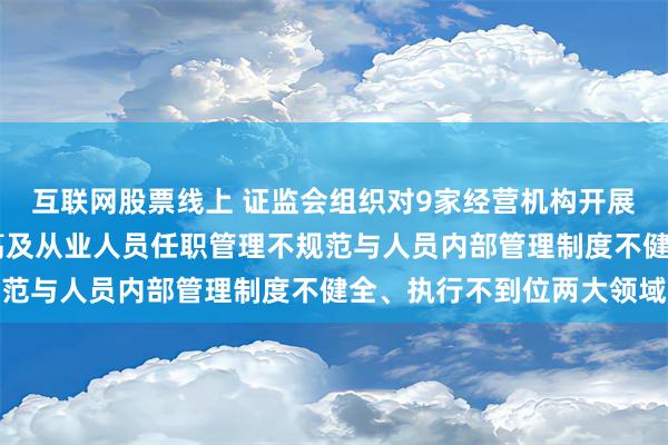 互联网股票线上 证监会组织对9家经营机构开展现场检查 聚焦于董监高及从业人员任职管理不规范与人员内部管理制度不健全、执行不到位两大领域