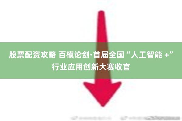 股票配资攻略 百模论剑·首届全国“人工智能 +”行业应用创新大赛收官