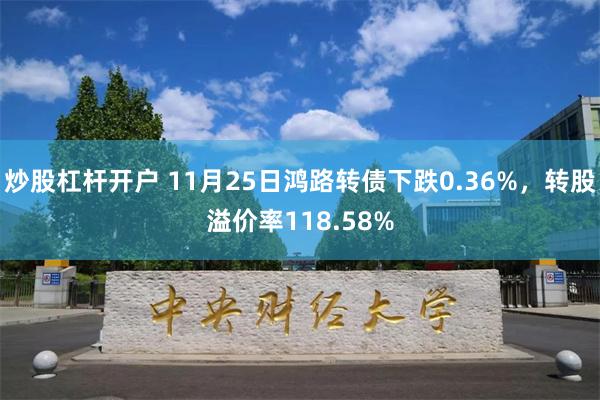 炒股杠杆开户 11月25日鸿路转债下跌0.36%，转股溢价率118.58%