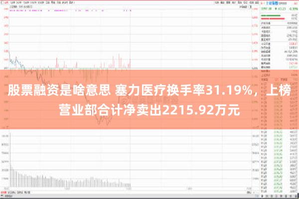 股票融资是啥意思 塞力医疗换手率31.19%，上榜营业部合计净卖出2215.92万元