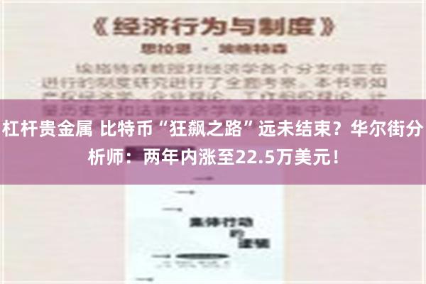 杠杆贵金属 比特币“狂飙之路”远未结束？华尔街分析师：两年内涨至22.5万美元！