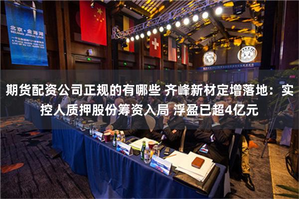 期货配资公司正规的有哪些 齐峰新材定增落地：实控人质押股份筹资入局 浮盈已超4亿元