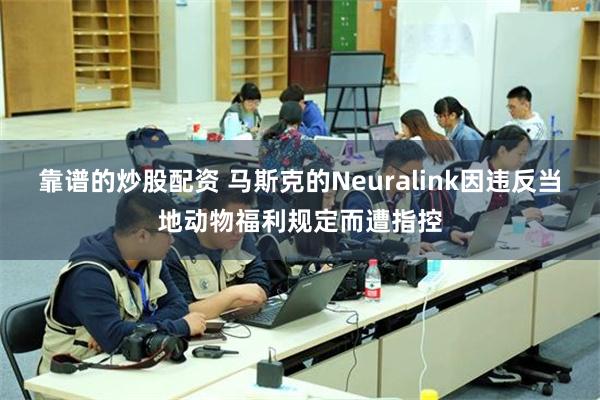 靠谱的炒股配资 马斯克的Neuralink因违反当地动物福利规定而遭指控