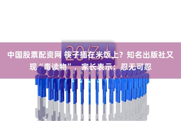 中国股票配资网 筷子插在米饭上？知名出版社又现“毒读物”，家长表示：忍无可忍