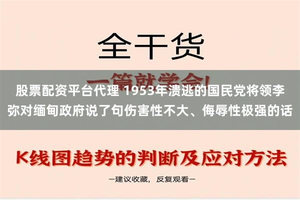 股票配资平台代理 1953年溃逃的国民党将领李弥对缅甸政府说了句伤害性不大、侮辱性极强的话