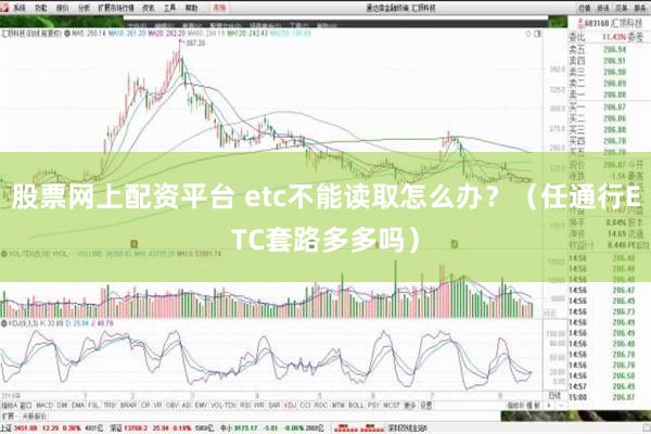 股票网上配资平台 etc不能读取怎么办？（任通行ETC套路多多吗）