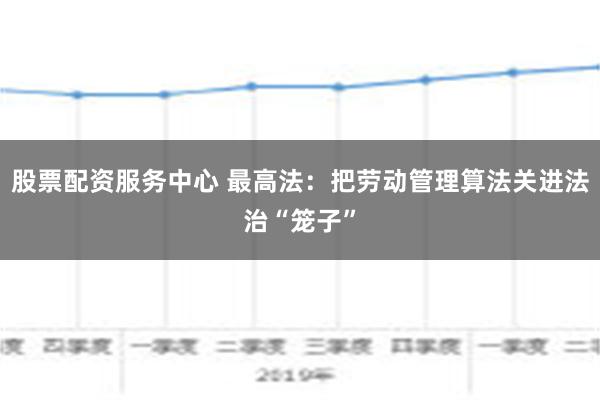 股票配资服务中心 最高法：把劳动管理算法关进法治“笼子”