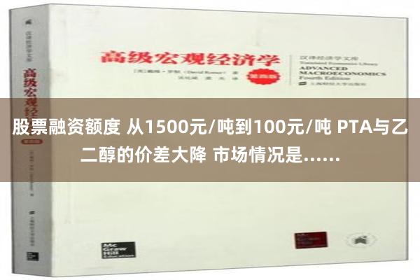 股票融资额度 从1500元/吨到100元/吨 PTA与乙二醇的价差大降 市场情况是......