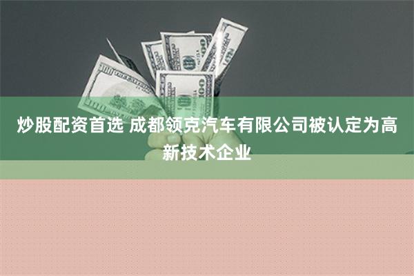 炒股配资首选 成都领克汽车有限公司被认定为高新技术企业