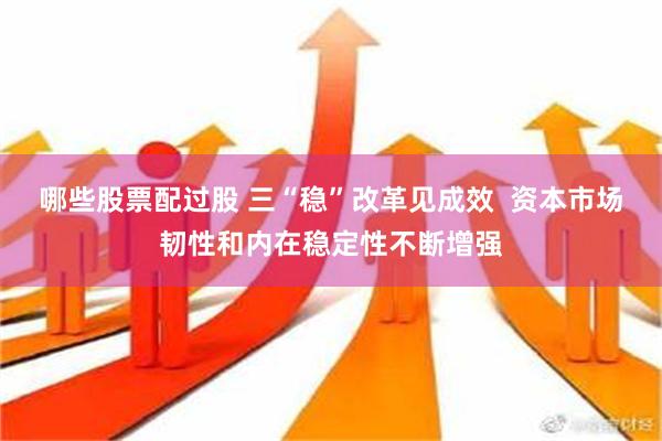 哪些股票配过股 三“稳”改革见成效  资本市场韧性和内在稳定性不断增强