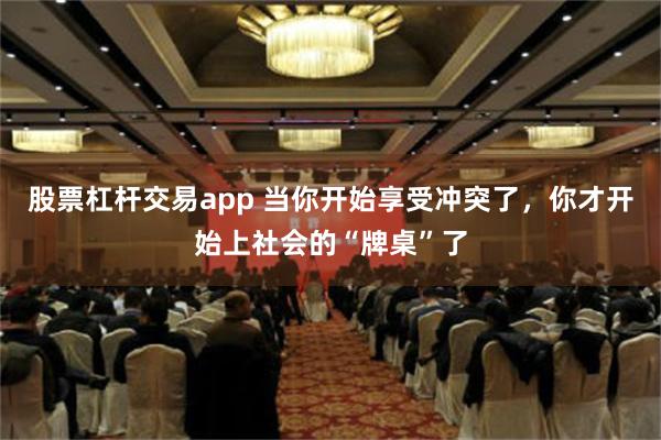 股票杠杆交易app 当你开始享受冲突了，你才开始上社会的“牌桌”了