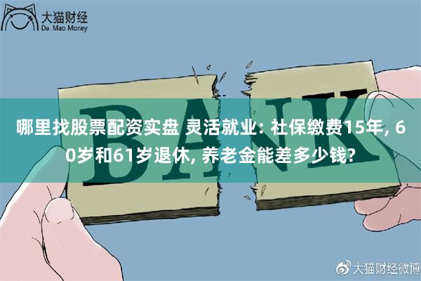 哪里找股票配资实盘 灵活就业: 社保缴费15年, 60岁和61岁退休, 养老金能差多少钱?