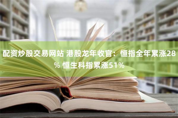 配资炒股交易网站 港股龙年收官：恒指全年累涨28% 恒生科指累涨51%